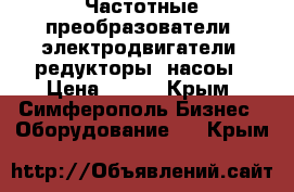 Частотные преобразователи, электродвигатели, редукторы, насоы › Цена ­ 123 - Крым, Симферополь Бизнес » Оборудование   . Крым